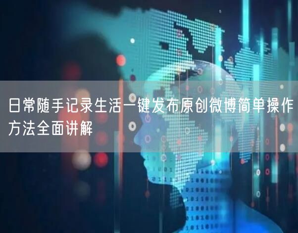 日常随手记录生活一键发布原创微博简单操作方法全面讲解
