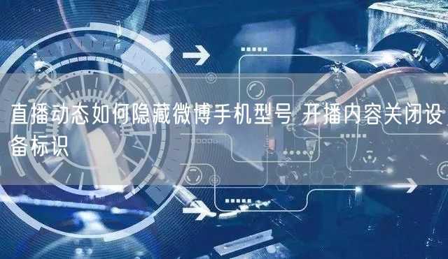 直播动态如何隐藏微博手机型号 开播内容关闭设备标识