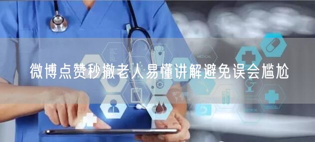 微博点赞秒撤老人易懂讲解避免误会尴尬
