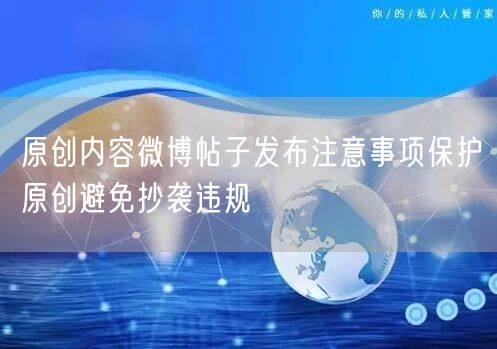 原创内容微博帖子发布注意事项保护原创避免抄袭违规