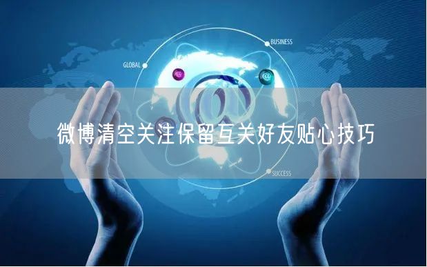 微博清空关注保留互关好友贴心技巧