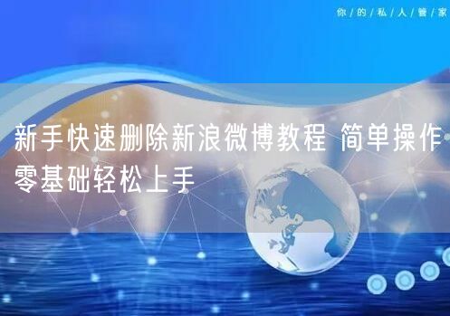 新手快速删除新浪微博教程 简单操作零基础轻松上手