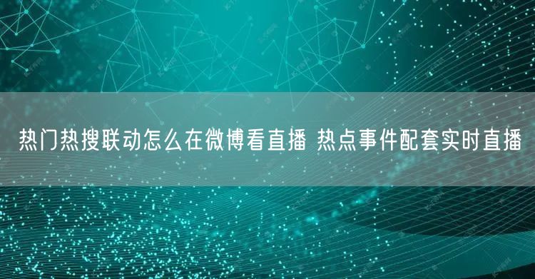 热门热搜联动怎么在微博看直播 热点事件配套实时直播