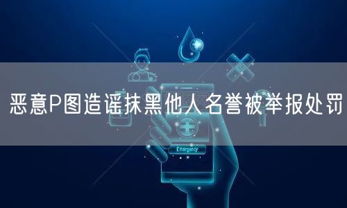 恶意P图造谣抹黑他人名誉被举报处罚