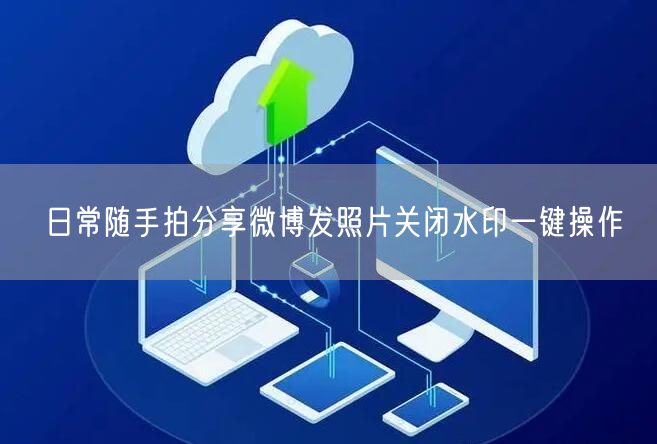 日常随手拍分享微博发照片关闭水印一键操作