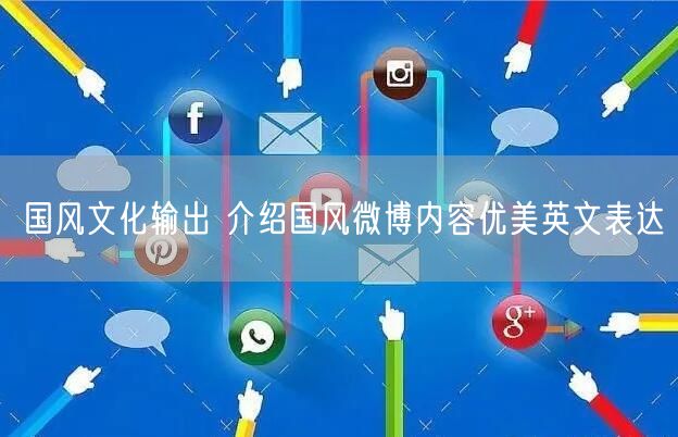 国风文化输出 介绍国风微博内容优美英文表达