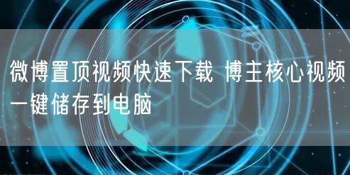 微博置顶视频快速下载 博主核心视频一键储存到电脑