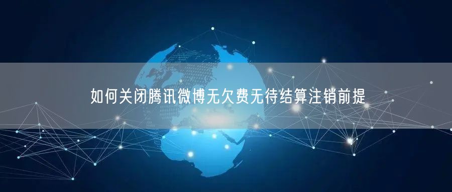 如何关闭腾讯微博无欠费无待结算注销前提