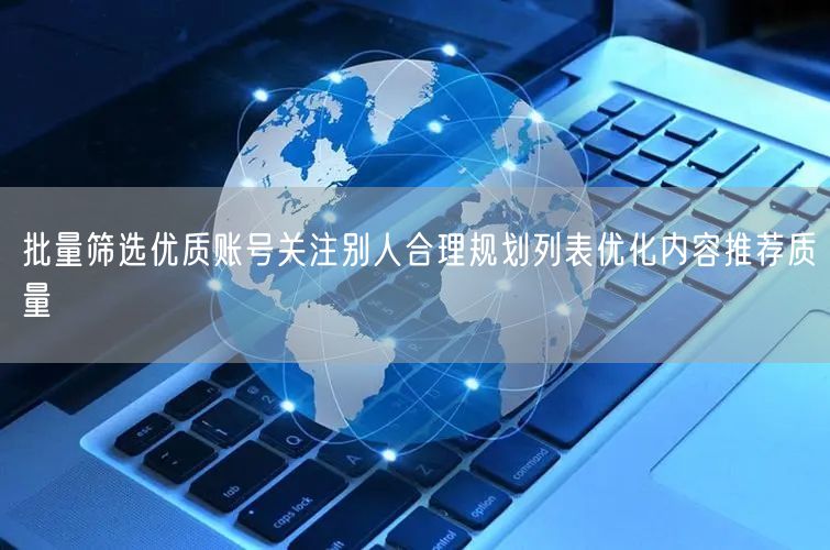 批量筛选优质账号关注别人合理规划列表优化内容推荐质量