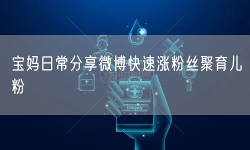 宝妈日常分享微博快速涨粉丝聚育儿粉
