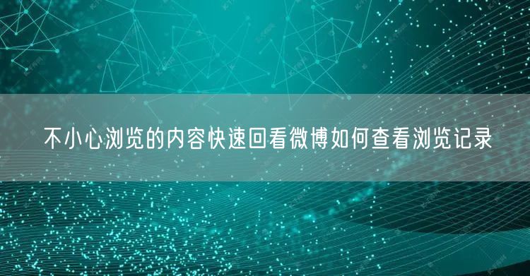 不小心浏览的内容快速回看微博如何查看浏览记录