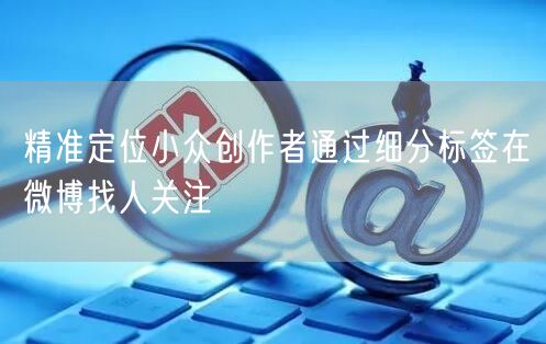 精准定位小众创作者通过细分标签在微博找人关注