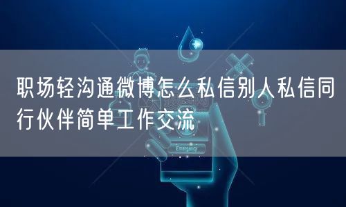 职场轻沟通微博怎么私信别人私信同行伙伴简单工作交流