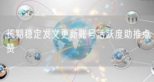 长期稳定发文更新账号活跃度助推点赞