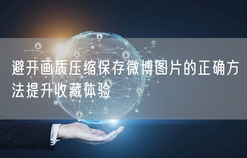 避开画质压缩保存微博图片的正确方法提升收藏体验