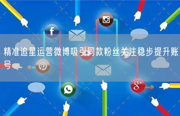 精准追星运营微博吸引同款粉丝关注稳步提升账号