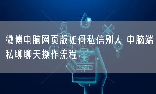 微博电脑网页版如何私信别人 电脑端私聊聊天操作流程