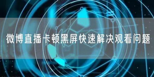 微博直播卡顿黑屏快速解决观看问题