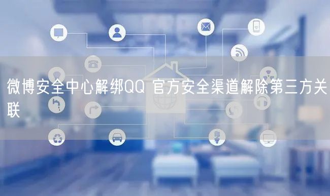 微博安全中心解绑QQ 官方安全渠道解除第三方关联