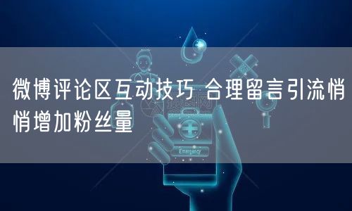 微博评论区互动技巧 合理留言引流悄悄增加粉丝量