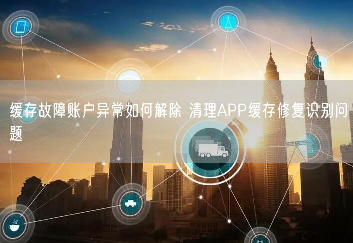 缓存故障账户异常如何解除 清理APP缓存修复识别问题