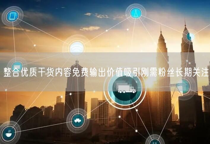 整合优质干货内容免费输出价值吸引刚需粉丝长期关注