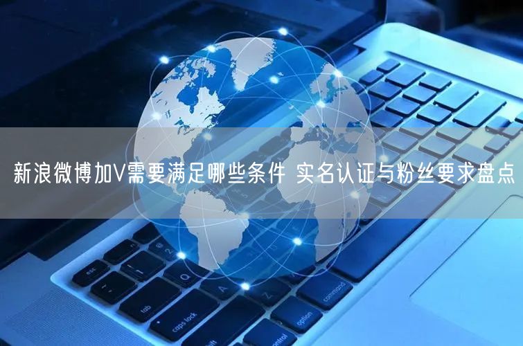 新浪微博加V需要满足哪些条件 实名认证与粉丝要求盘点
