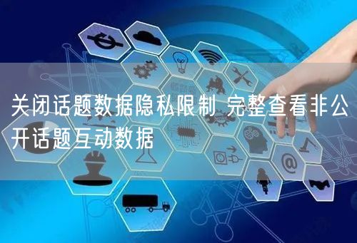 关闭话题数据隐私限制 完整查看非公开话题互动数据