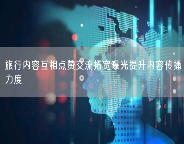旅行内容互相点赞交流拓宽曝光提升内容传播力度