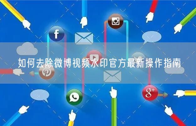 如何去除微博视频水印官方最新操作指南