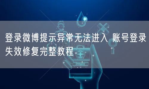 登录微博提示异常无法进入 账号登录失效修复完整教程