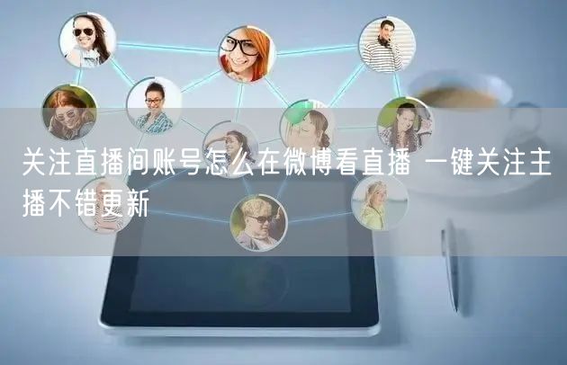 关注直播间账号怎么在微博看直播 一键关注主播不错更新