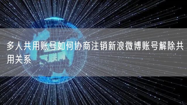 多人共用账号如何协商注销新浪微博账号解除共用关系