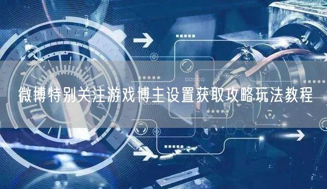 微博特别关注游戏博主设置获取攻略玩法教程