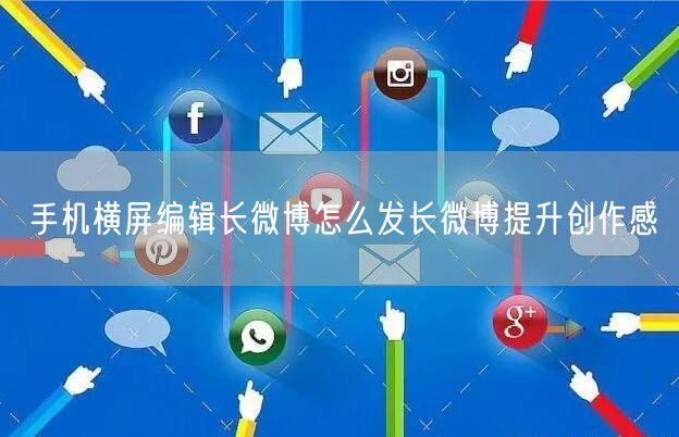 手机横屏编辑长微博怎么发长微博提升创作感