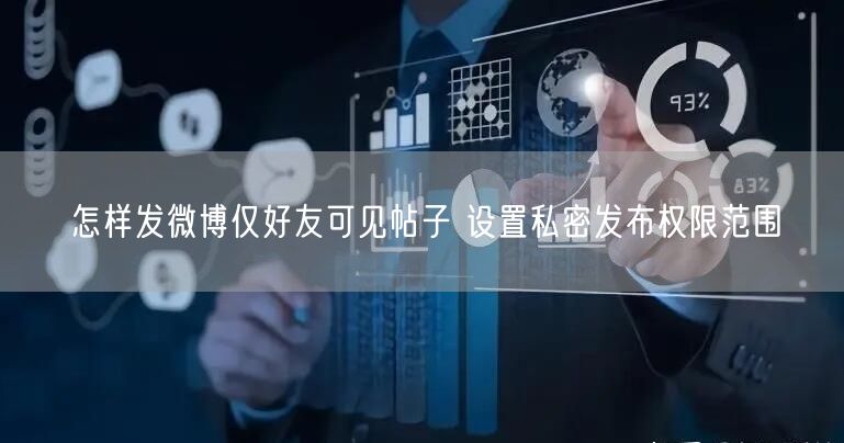 怎样发微博仅好友可见帖子 设置私密发布权限范围