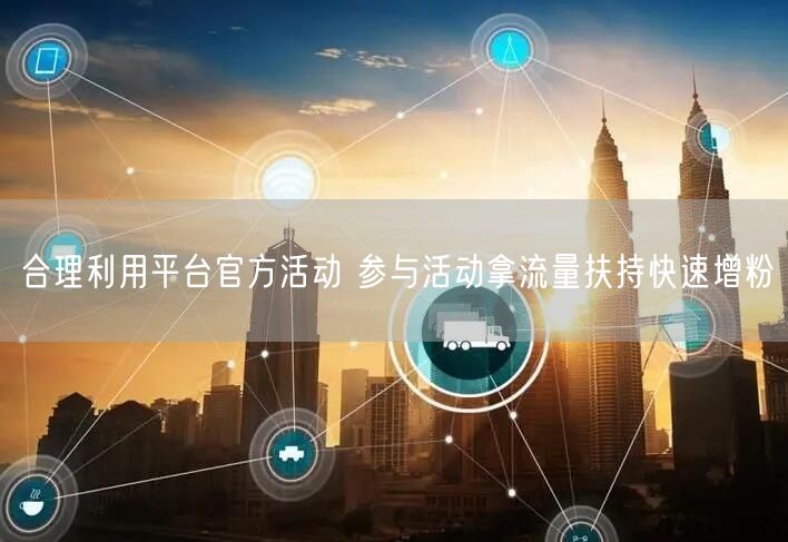 合理利用平台官方活动 参与活动拿流量扶持快速增粉