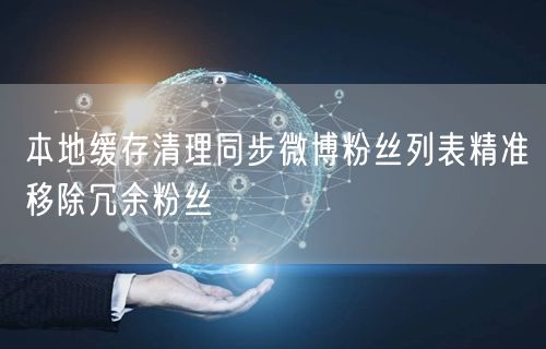 本地缓存清理同步微博粉丝列表精准移除冗余粉丝