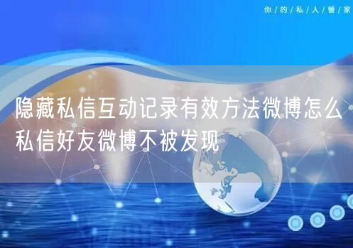 隐藏私信互动记录有效方法微博怎么私信好友微博不被发现