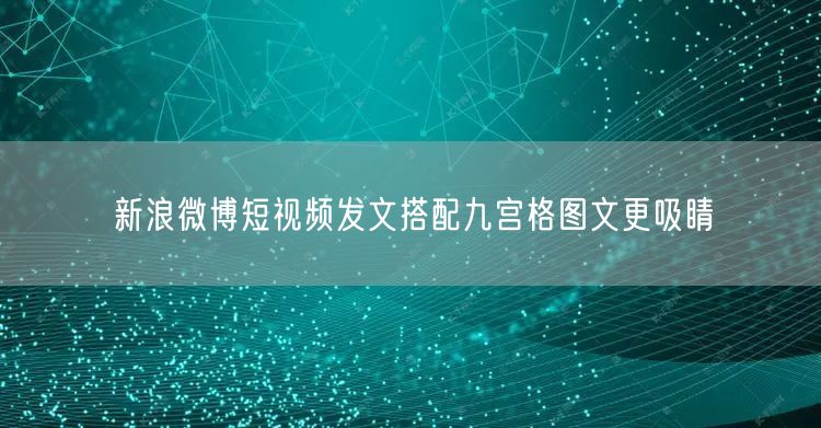 新浪微博短视频发文搭配九宫格图文更吸睛