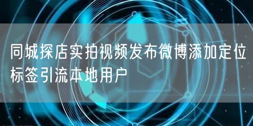 同城探店实拍视频发布微博添加定位标签引流本地用户