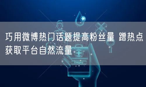 巧用微博热门话题提高粉丝量 蹭热点获取平台自然流量