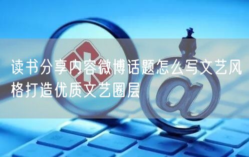读书分享内容微博话题怎么写文艺风格打造优质文艺圈层