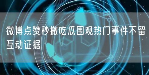 微博点赞秒撤吃瓜围观热门事件不留互动证据