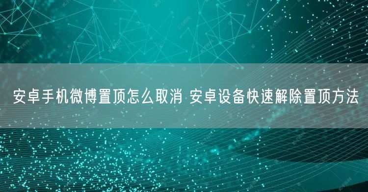 安卓手机微博置顶怎么取消 安卓设备快速解除置顶方法