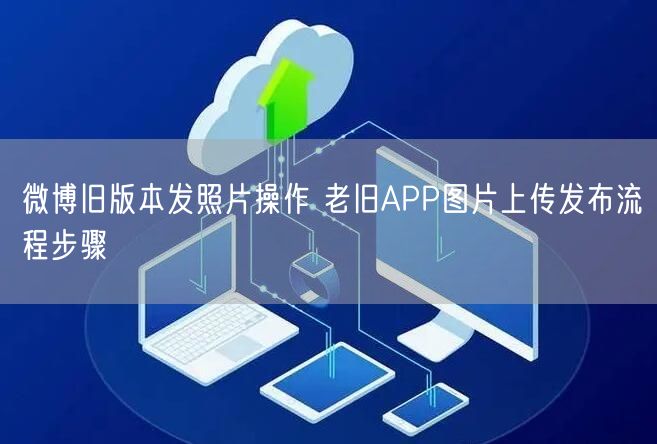 微博旧版本发照片操作 老旧APP图片上传发布流程步骤