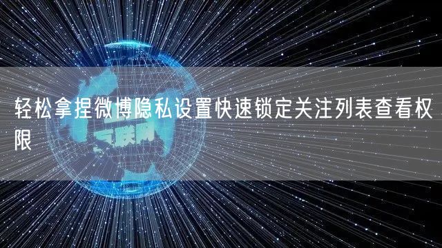 轻松拿捏微博隐私设置快速锁定关注列表查看权限