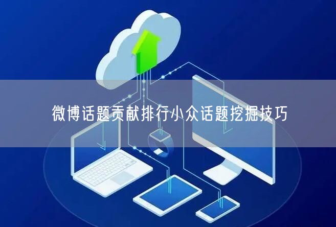 微博话题贡献排行小众话题挖掘技巧