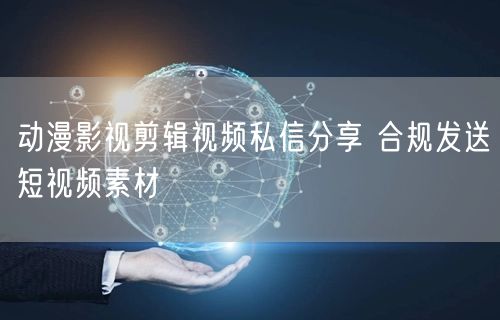 动漫影视剪辑视频私信分享 合规发送短视频素材