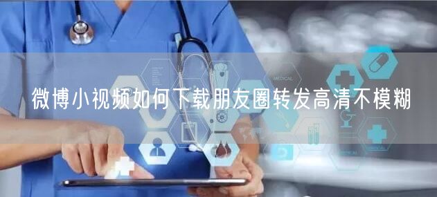 微博小视频如何下载朋友圈转发高清不模糊